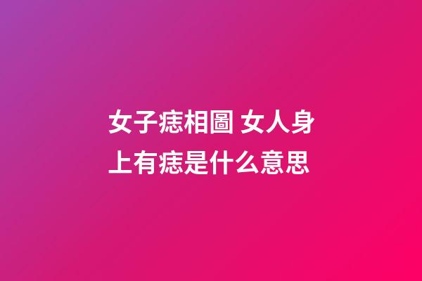 女子痣相圖 女人身上有痣是什么意思